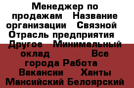 Менеджер по продажам › Название организации ­ Связной › Отрасль предприятия ­ Другое › Минимальный оклад ­ 45 000 - Все города Работа » Вакансии   . Ханты-Мансийский,Белоярский г.